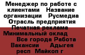 Менеджер по работе с клиентами › Название организации ­ Русмедиа › Отрасль предприятия ­ Печатная реклама › Минимальный оклад ­ 50 000 - Все города Работа » Вакансии   . Адыгея респ.,Майкоп г.